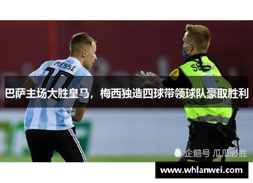 巴萨主场大胜皇马，梅西独造四球带领球队豪取胜利