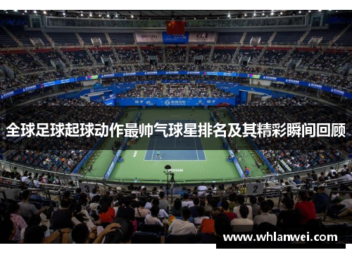 全球足球起球动作最帅气球星排名及其精彩瞬间回顾