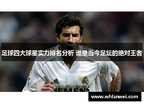 足球四大球星实力排名分析 谁是当今足坛的绝对王者