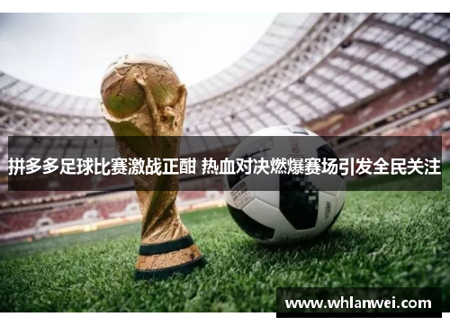 拼多多足球比赛激战正酣 热血对决燃爆赛场引发全民关注