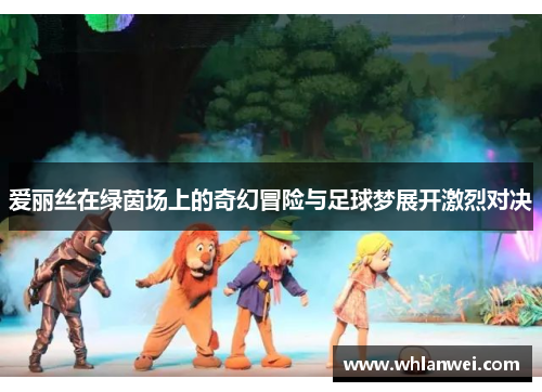 爱丽丝在绿茵场上的奇幻冒险与足球梦展开激烈对决