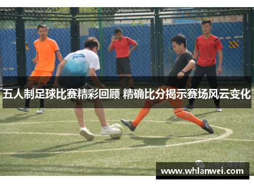 五人制足球比赛精彩回顾 精确比分揭示赛场风云变化